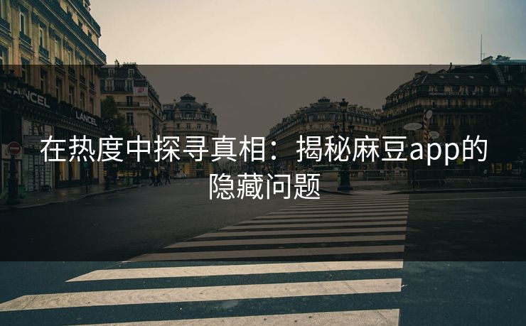 在热度中探寻真相：揭秘麻豆app的隐藏问题
