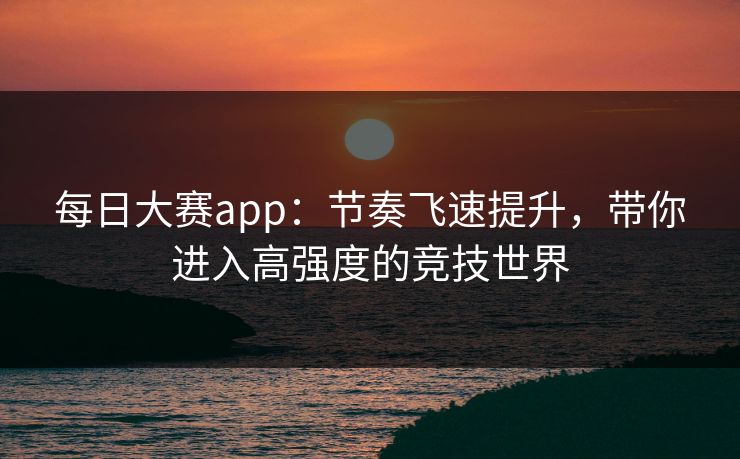 每日大赛app：节奏飞速提升，带你进入高强度的竞技世界