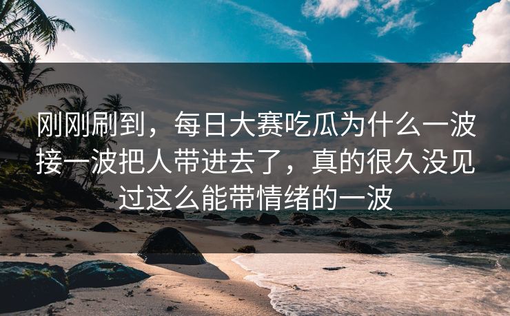 刚刚刷到，每日大赛吃瓜为什么一波接一波把人带进去了，真的很久没见过这么能带情绪的一波