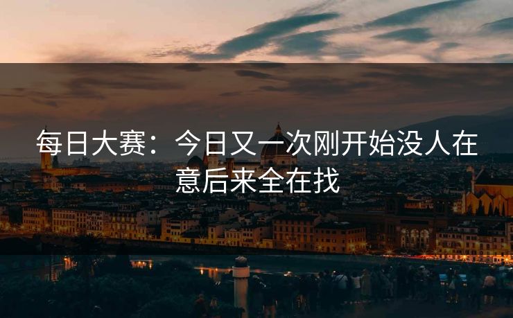 每日大赛：今日又一次刚开始没人在意后来全在找