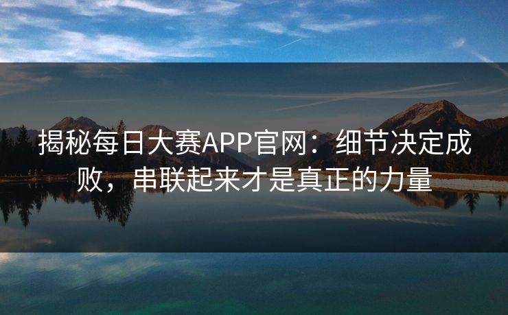 揭秘每日大赛APP官网：细节决定成败，串联起来才是真正的力量