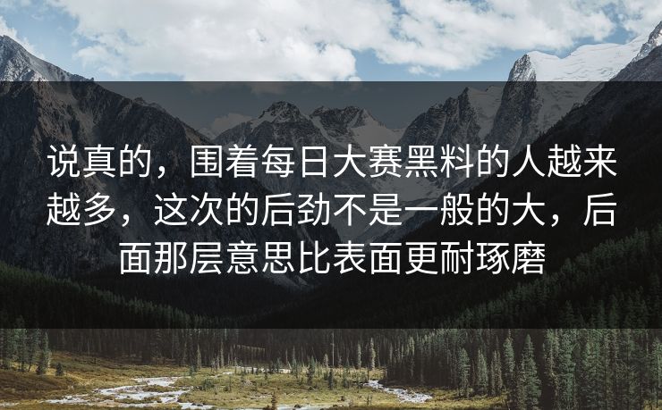 说真的，围着每日大赛黑料的人越来越多，这次的后劲不是一般的大，后面那层意思比表面更耐琢磨