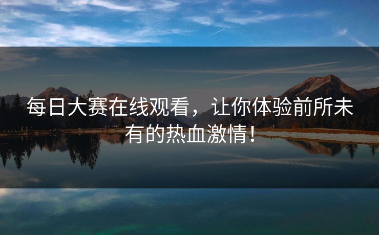 每日大赛在线观看，让你体验前所未有的热血激情！