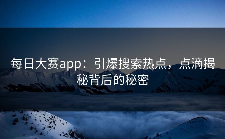 每日大赛app：引爆搜索热点，点滴揭秘背后的秘密
