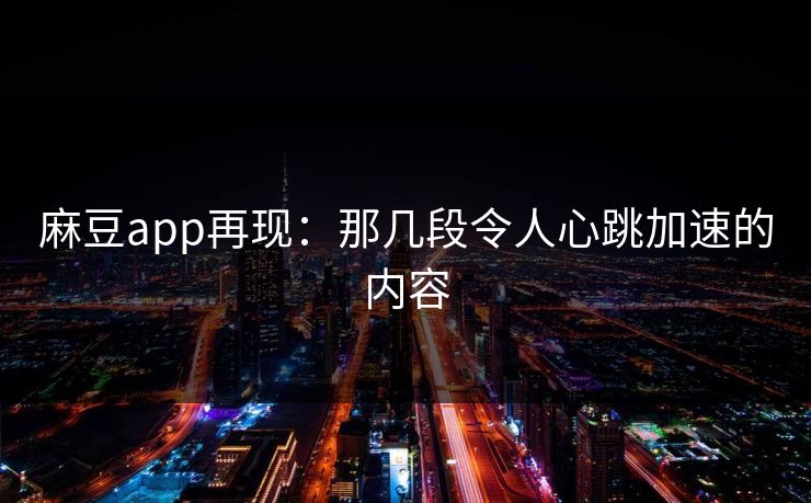 麻豆app再现：那几段令人心跳加速的内容