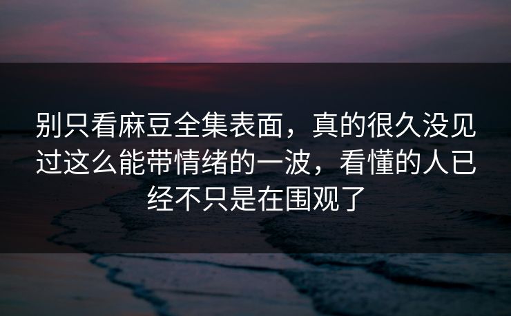 别只看麻豆全集表面，真的很久没见过这么能带情绪的一波，看懂的人已经不只是在围观了