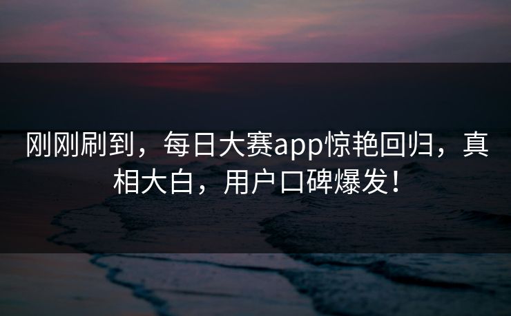 刚刚刷到，每日大赛app惊艳回归，真相大白，用户口碑爆发！