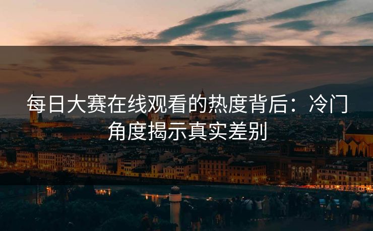 每日大赛在线观看的热度背后：冷门角度揭示真实差别