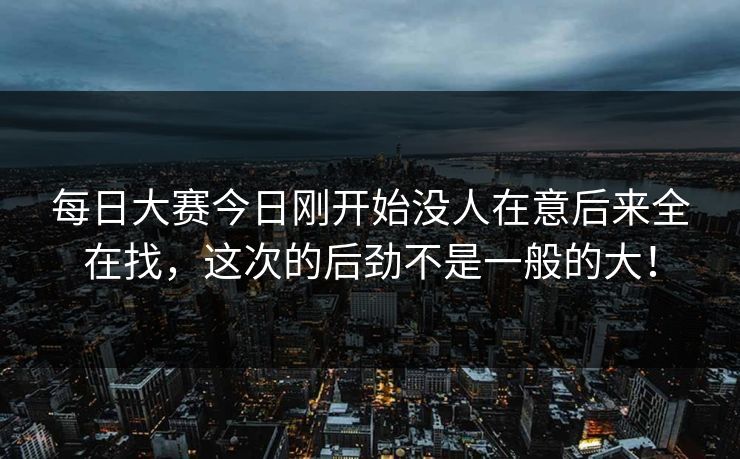 每日大赛今日刚开始没人在意后来全在找，这次的后劲不是一般的大！