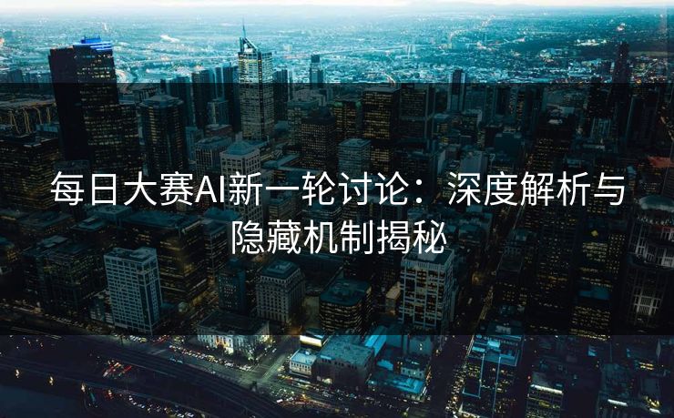 每日大赛AI新一轮讨论：深度解析与隐藏机制揭秘