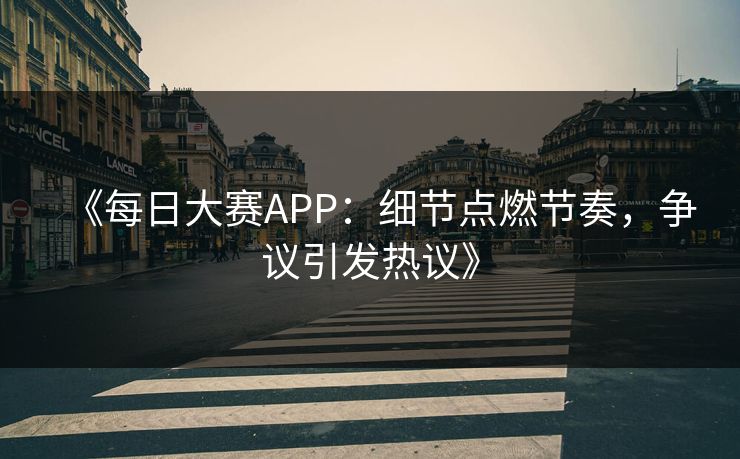 《每日大赛APP：细节点燃节奏，争议引发热议》