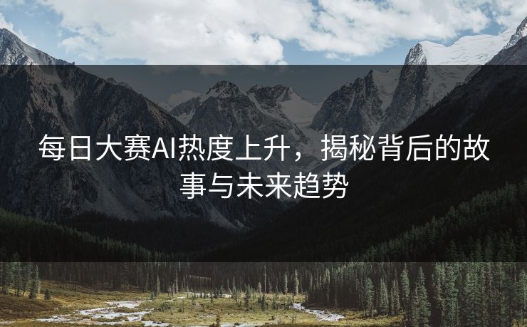 每日大赛AI热度上升，揭秘背后的故事与未来趋势