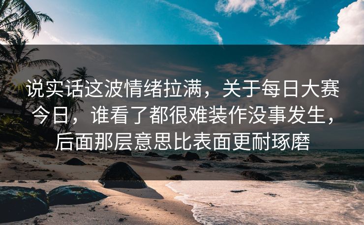 说实话这波情绪拉满，关于每日大赛今日，谁看了都很难装作没事发生，后面那层意思比表面更耐琢磨