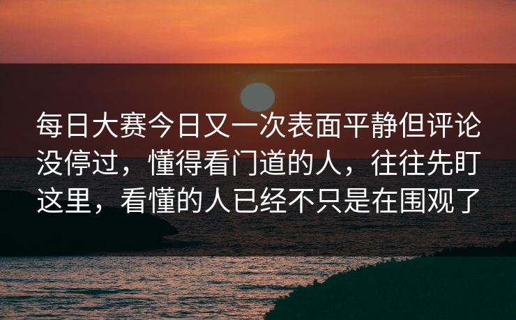 每日大赛今日又一次表面平静但评论没停过，懂得看门道的人，往往先盯这里，看懂的人已经不只是在围观了