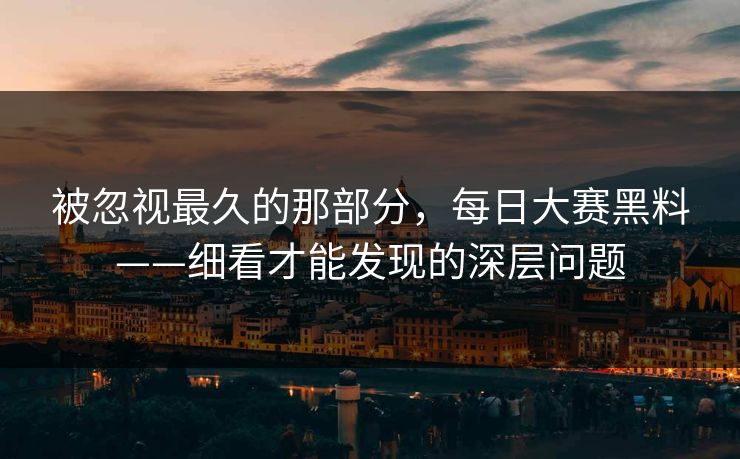 被忽视最久的那部分，每日大赛黑料——细看才能发现的深层问题