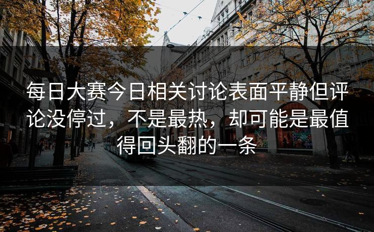 每日大赛今日相关讨论表面平静但评论没停过，不是最热，却可能是最值得回头翻的一条