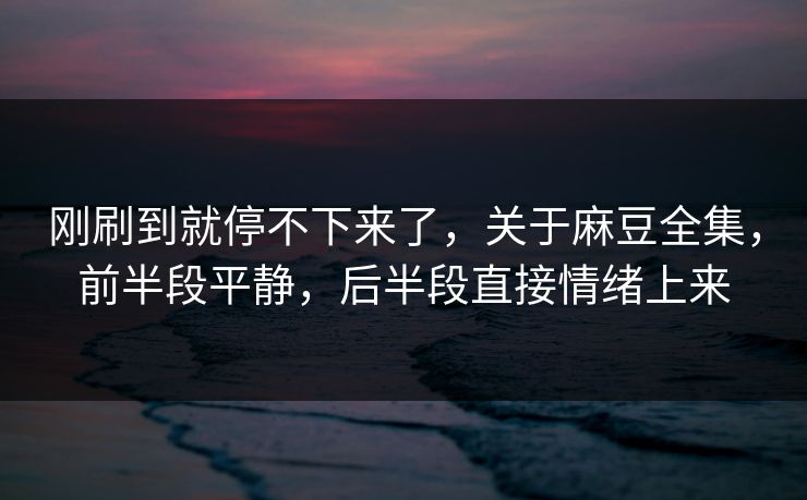 刚刷到就停不下来了，关于麻豆全集，前半段平静，后半段直接情绪上来