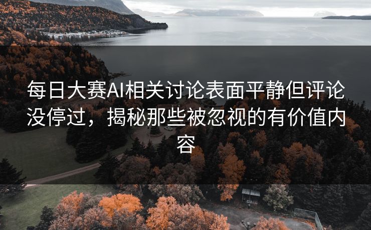 每日大赛AI相关讨论表面平静但评论没停过，揭秘那些被忽视的有价值内容
