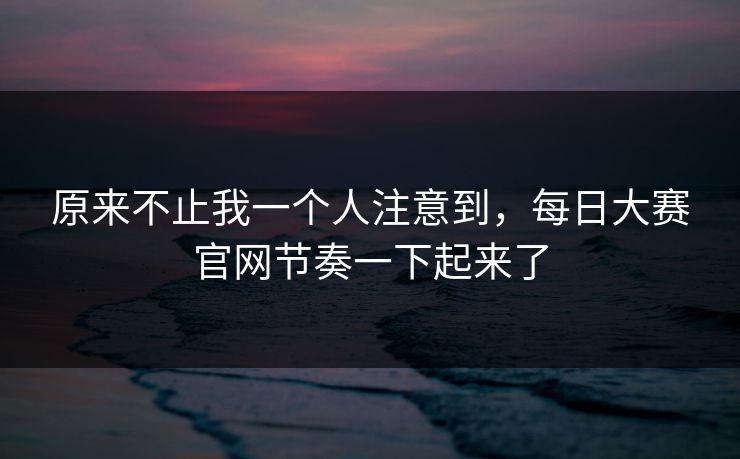 原来不止我一个人注意到，每日大赛官网节奏一下起来了