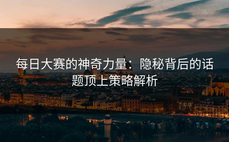 每日大赛的神奇力量：隐秘背后的话题顶上策略解析