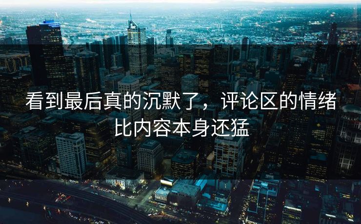 看到最后真的沉默了，评论区的情绪比内容本身还猛