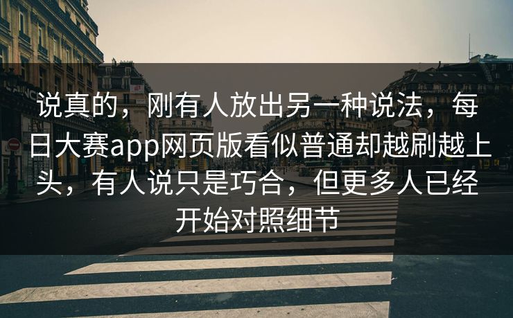 说真的，刚有人放出另一种说法，每日大赛app网页版看似普通却越刷越上头，有人说只是巧合，但更多人已经开始对照细节