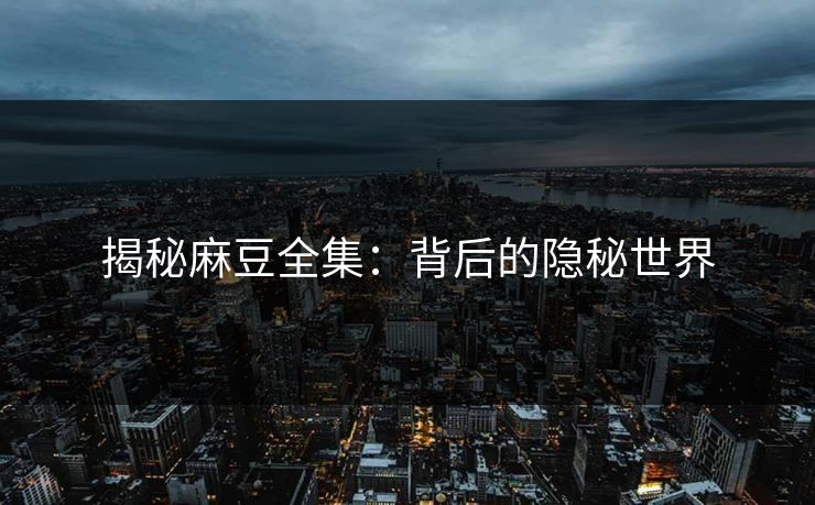 揭秘麻豆全集：背后的隐秘世界