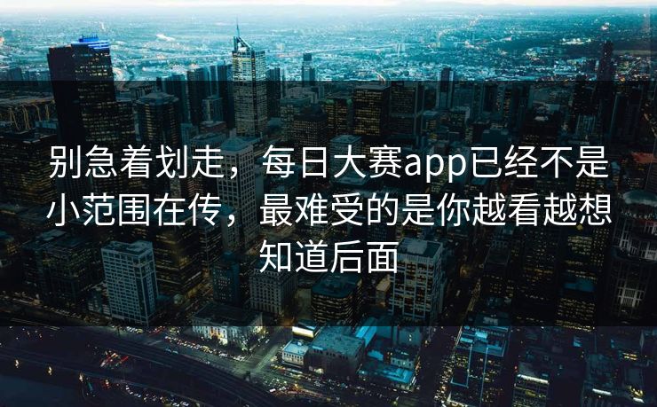 别急着划走，每日大赛app已经不是小范围在传，最难受的是你越看越想知道后面