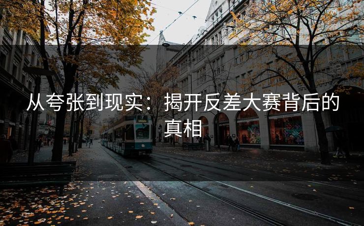 从夸张到现实：揭开反差大赛背后的真相