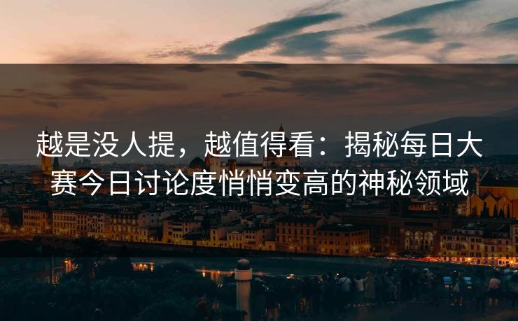 越是没人提，越值得看：揭秘每日大赛今日讨论度悄悄变高的神秘领域