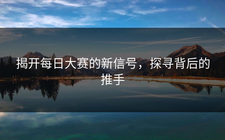 揭开每日大赛的新信号，探寻背后的推手