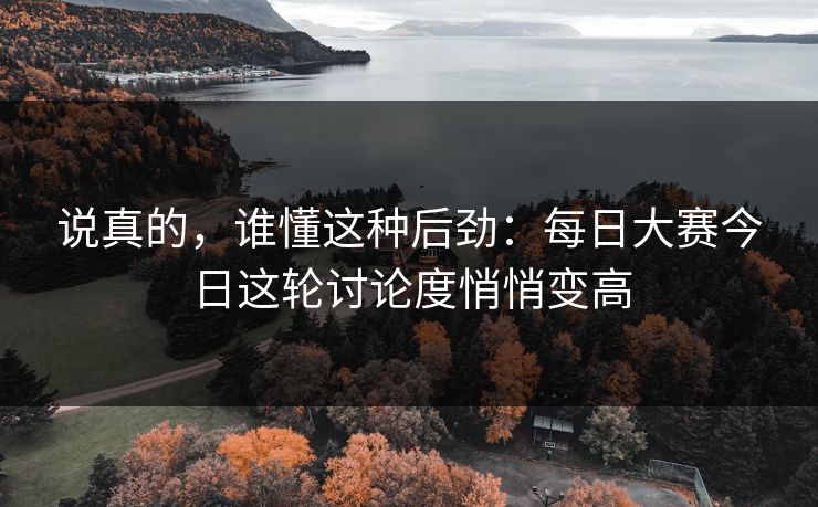 说真的，谁懂这种后劲：每日大赛今日这轮讨论度悄悄变高
