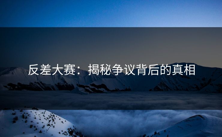 反差大赛：揭秘争议背后的真相