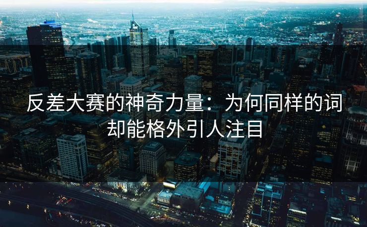 反差大赛的神奇力量：为何同样的词却能格外引人注目