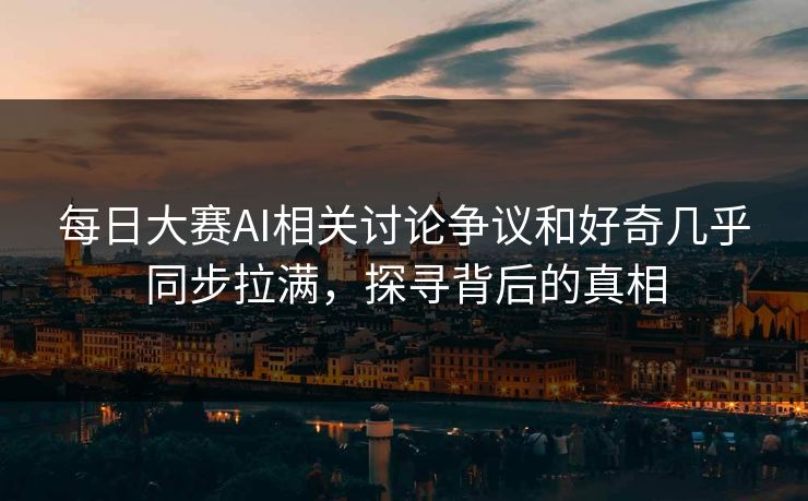 每日大赛AI相关讨论争议和好奇几乎同步拉满，探寻背后的真相