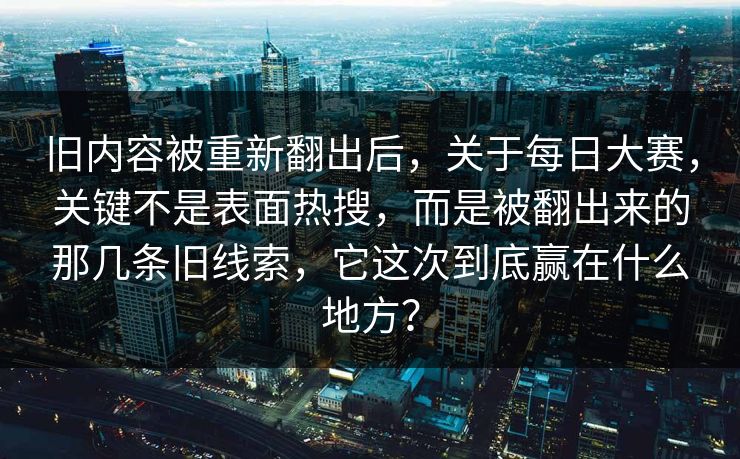 旧内容被重新翻出后，关于每日大赛，关键不是表面热搜，而是被翻出来的那几条旧线索，它这次到底赢在什么地方？