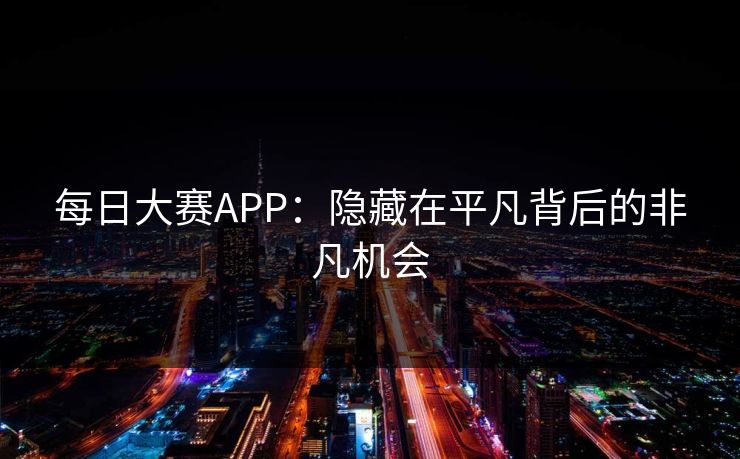 每日大赛APP：隐藏在平凡背后的非凡机会