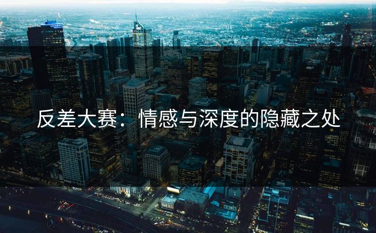 反差大赛：情感与深度的隐藏之处
