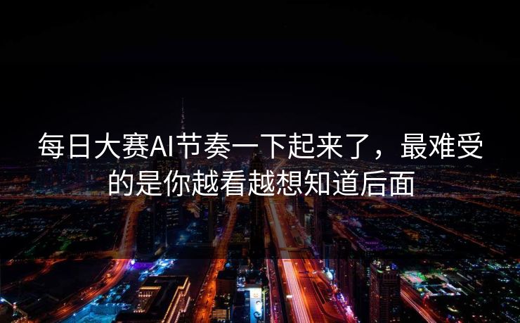 每日大赛AI节奏一下起来了，最难受的是你越看越想知道后面