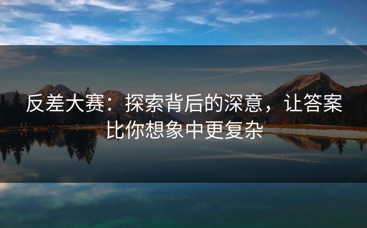 反差大赛：探索背后的深意，让答案比你想象中更复杂
