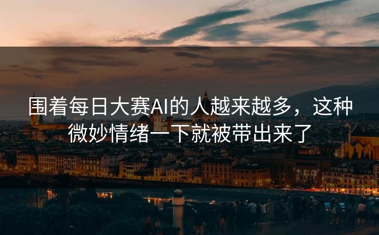 围着每日大赛AI的人越来越多，这种微妙情绪一下就被带出来了