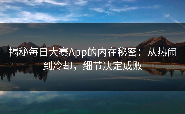 揭秘每日大赛App的内在秘密：从热闹到冷却，细节决定成败