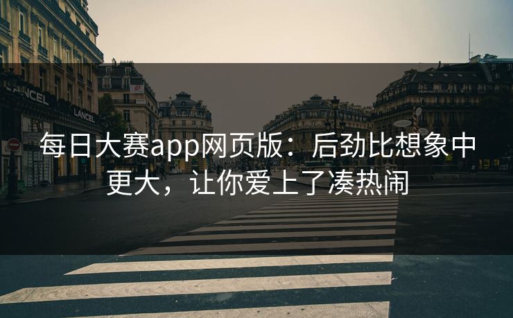 每日大赛app网页版：后劲比想象中更大，让你爱上了凑热闹