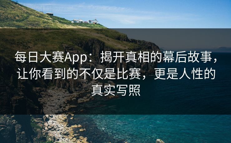 每日大赛App：揭开真相的幕后故事，让你看到的不仅是比赛，更是人性的真实写照