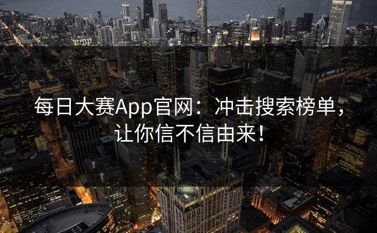 每日大赛App官网：冲击搜索榜单，让你信不信由来！