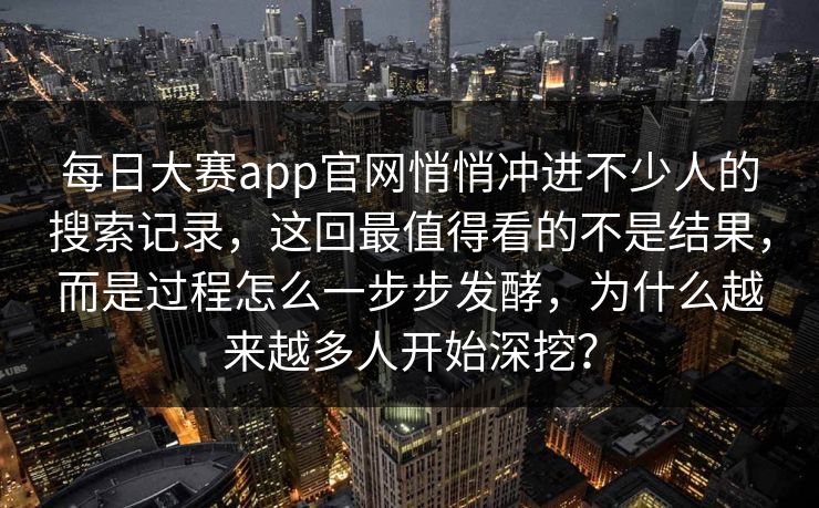 每日大赛app官网悄悄冲进不少人的搜索记录，这回最值得看的不是结果，而是过程怎么一步步发酵，为什么越来越多人开始深挖？