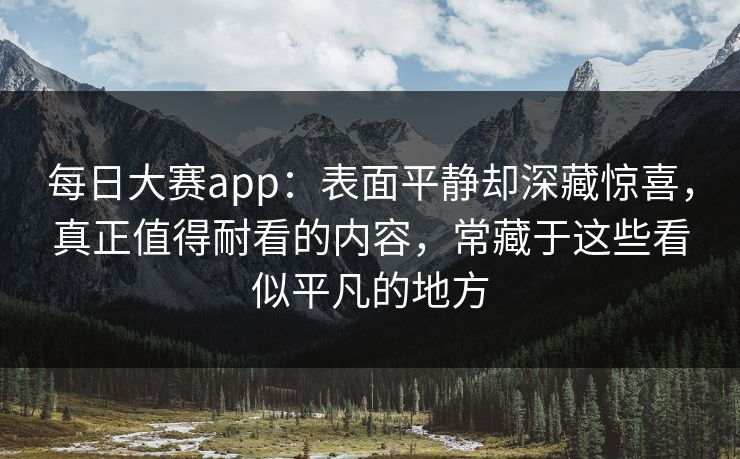 每日大赛app：表面平静却深藏惊喜，真正值得耐看的内容，常藏于这些看似平凡的地方