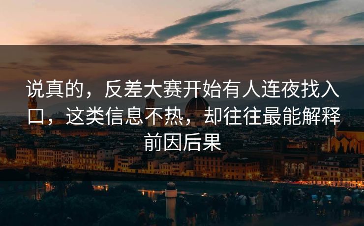 说真的，反差大赛开始有人连夜找入口，这类信息不热，却往往最能解释前因后果
