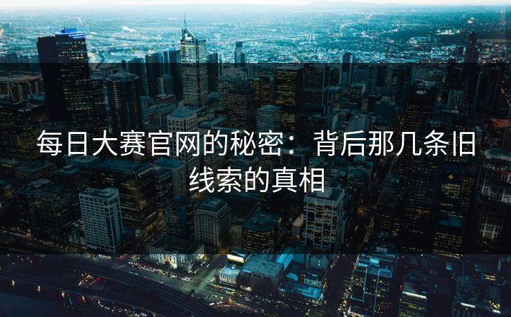 每日大赛官网的秘密：背后那几条旧线索的真相