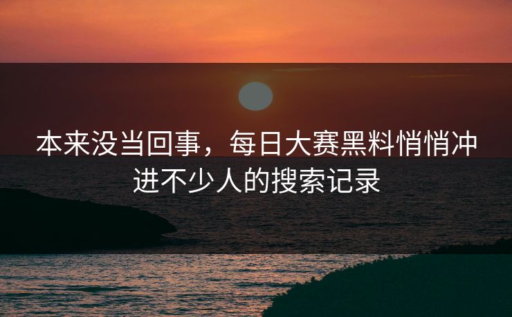 本来没当回事，每日大赛黑料悄悄冲进不少人的搜索记录